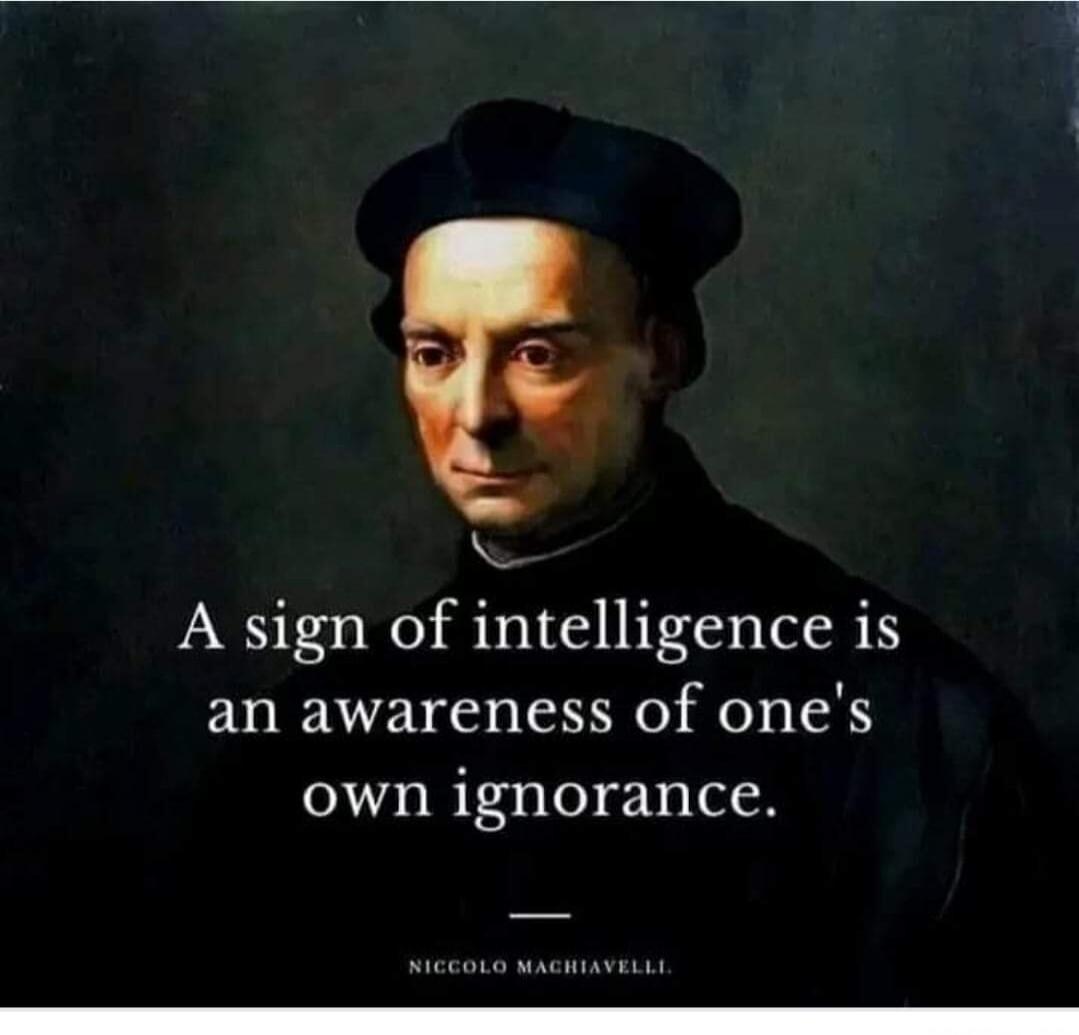 A sign of intelligence is an awareness of one's own ignorance. NICCOLO MACHIAVELLI.