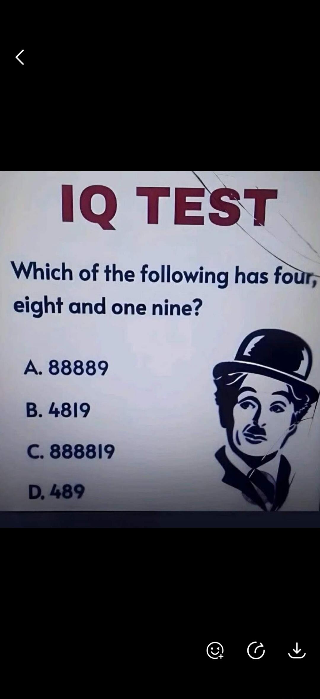IQ TEST Which of the following has four, eight and one nine? A. 88889 B. 4819 C. 888819 D. 489