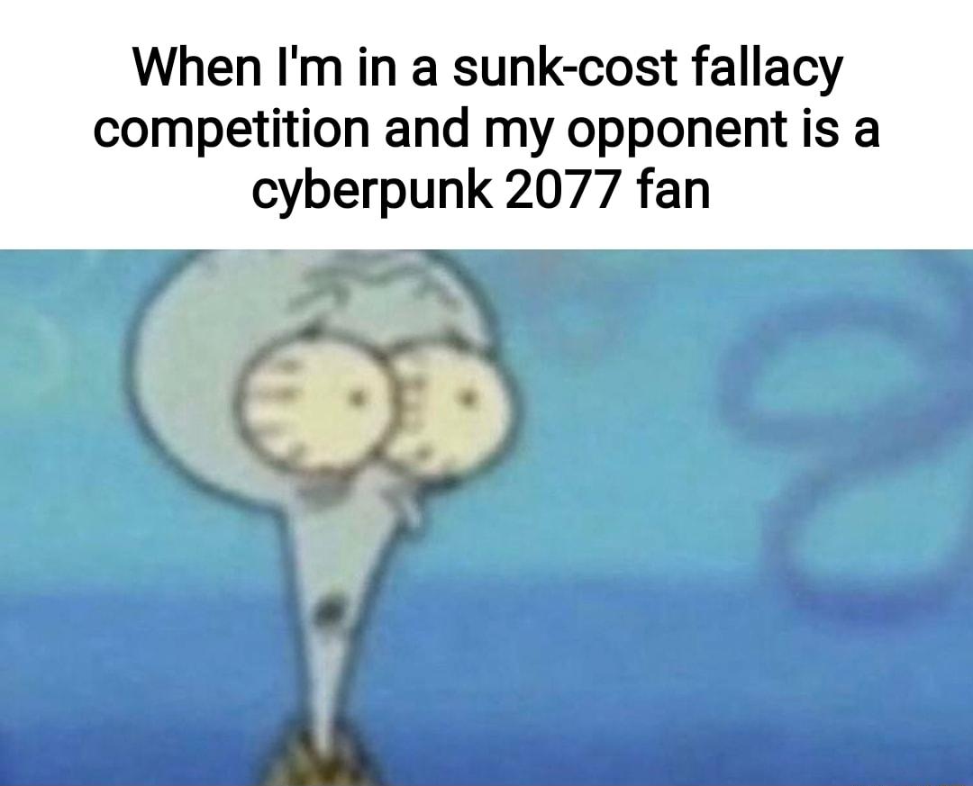 When Im in a sunk cost fallacy competition and my opponent is a cyberpunk 2077 fan