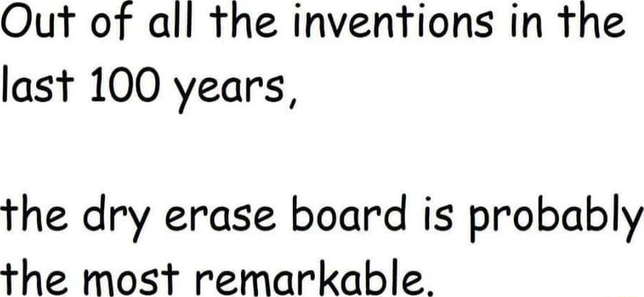 Out of all the inventions in the last 100 years the dry erase board is probably he most remarkable