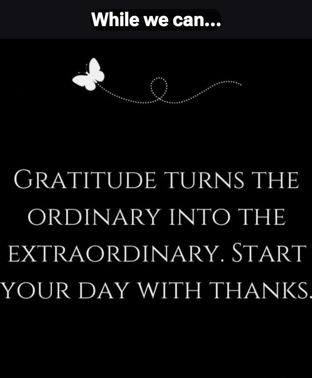 While we can... GRATITUDE TURNS THE ORDINARY INTO THE EXTRAORDINARY. START YOUR DAY WITH THANKS.