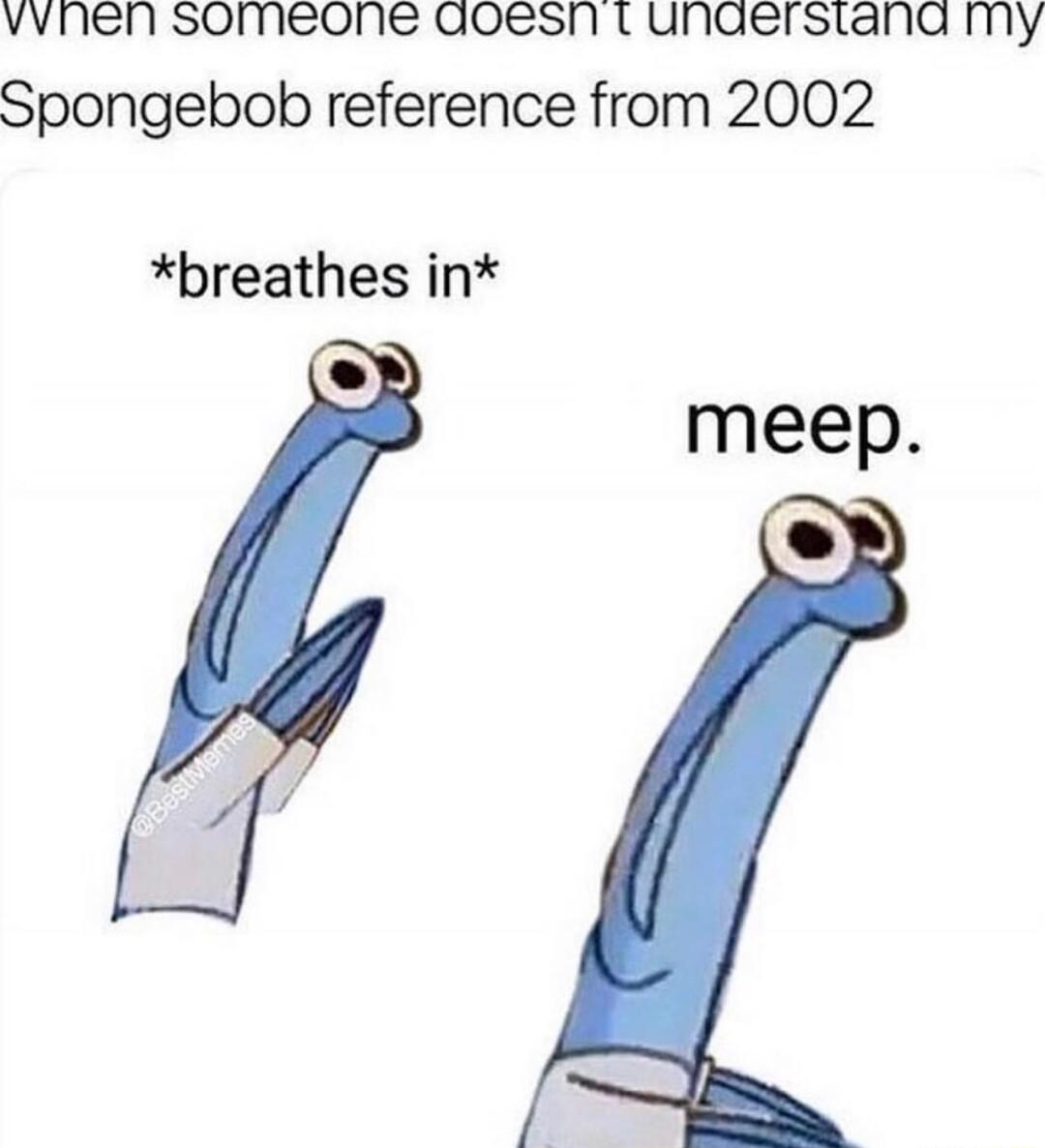 vvnen someone aoesn t unaerstana imy Spongebob reference from 2002 breathes in meep