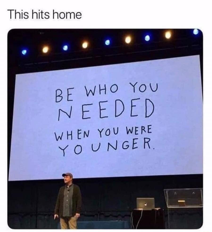 This hits home. BE WHO YOU NEEDED WHEN YOU WERE YOUNGER.