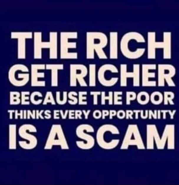 THE RICH GET RICHER BECAUSE THE POOR THINKS EVERY OPPORTUNITY IS A SCAM