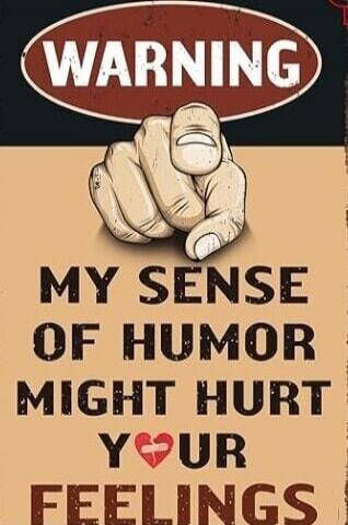 WARNING
MY SENSE
OF HUMOR
MIGHT HURT
YOUR
FEELINGS