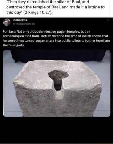 and made it a latrine Fun fact Not only did Josiah destroy pagan temples but an archaeological find from Lachish dated to the time of Josiah shows that he sometimes turned pagan altars into public tollets to further humiliate the false gods