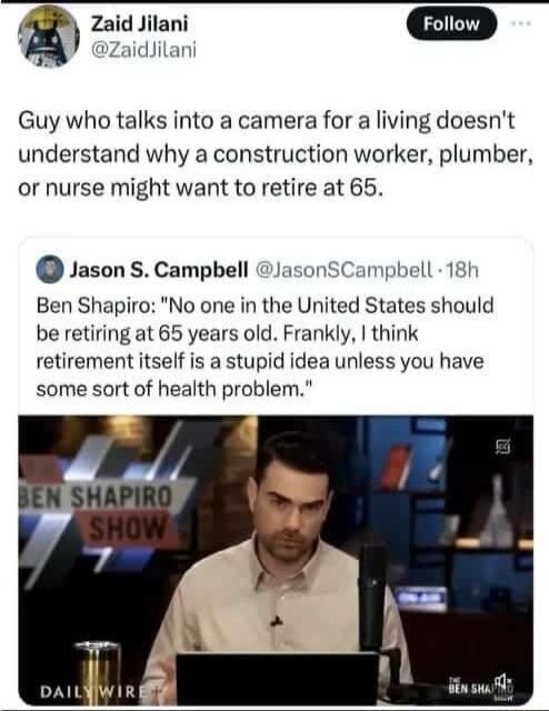 Guy who talks into a camera for a living doesn't understand why a construction worker, plumber, or nurse might want to retire at 65.

Ben Shapiro: 