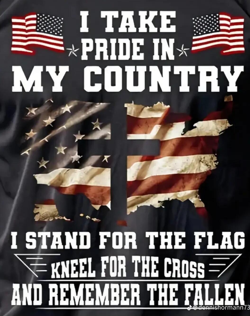 I TAKE PRIDE IN MY COUNTRY
I STAND FOR THE FLAG
KNEEL FOR THE CROSS
AND REMEMBER THE FALLEN