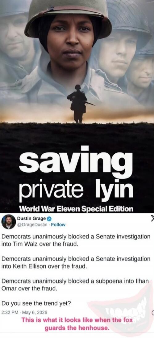 saving private lyin World War Eleven Special Edition Dustin Grage @GrageDustin Follow Democrats unanimously blocked a Senate investigation into Tim Walz over the fraud. Democrats unanimously blocked a Senate investigation into Keith Ellison over the fraud. Democrats unanimously blocked a subpoena into Ilhan Omar over the fraud. Do you see the trend