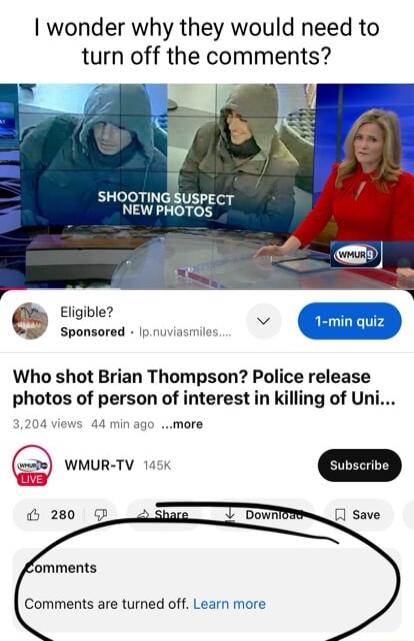 wonder why they would need to turn off the comments W 3 SHOOTING SUSPECT NEW PHOTOS o Eligible s Sponsored Ipnuviasmile i Who shot Brian Thompson Police release photos of person of interest in killing of Uni WMUR TV 145K 44 min ago more Comments are turned off Learn more