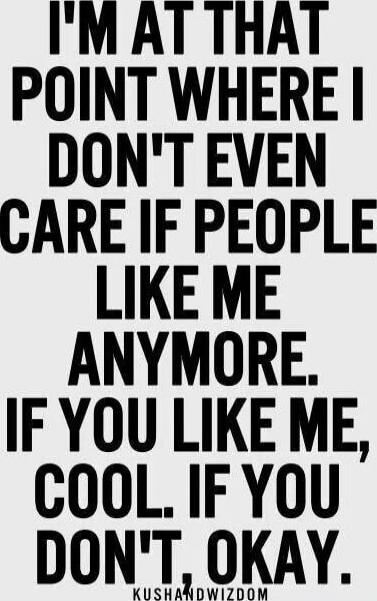 I'M AT THAT POINT WHERE I DON'T EVEN CARE IF PEOPLE LIKE ME ANYMORE. IF YOU LIKE ME, COOL. IF YOU DON'T, OKAY.