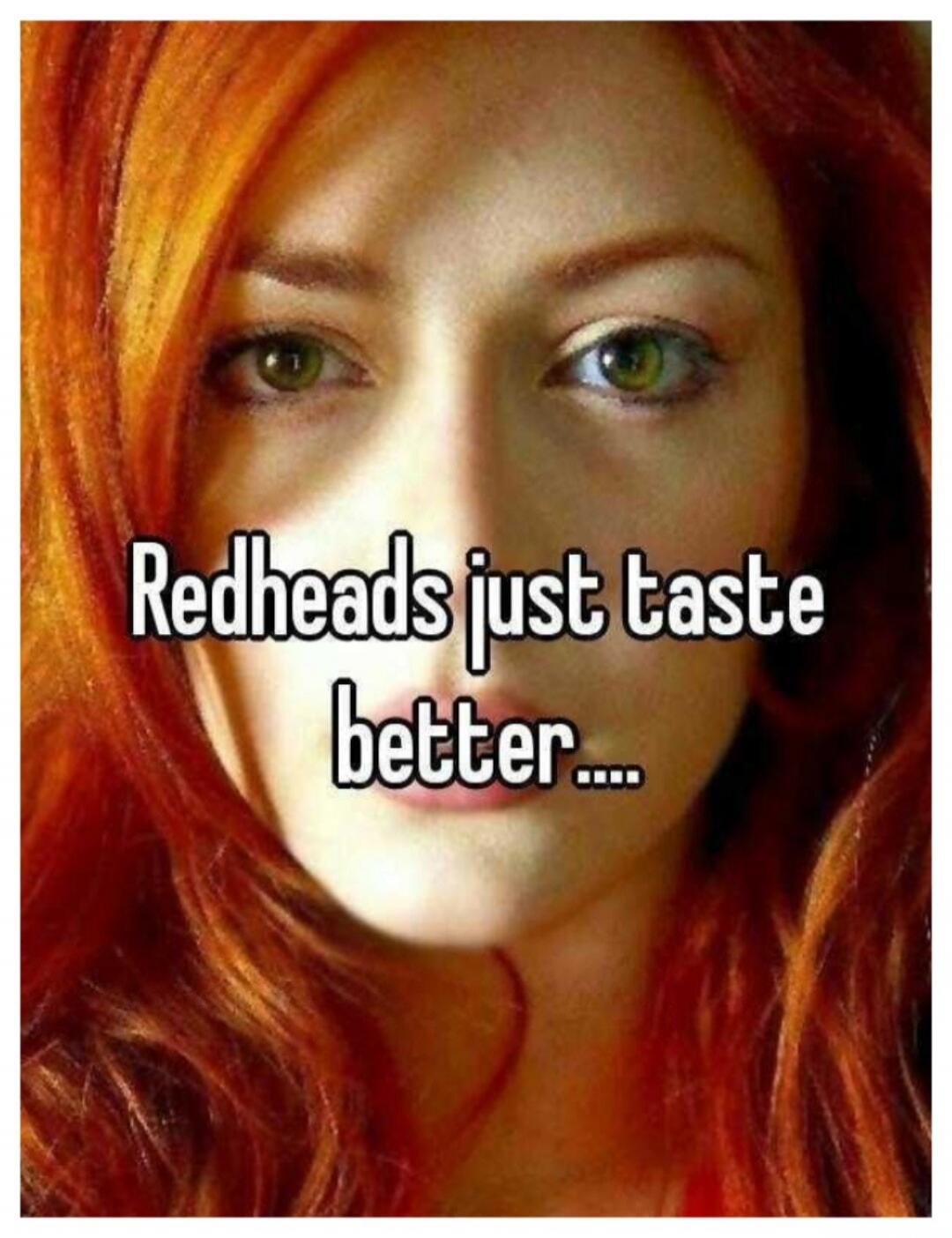 Redheads just taste better....