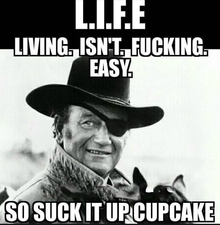 L.I.F.E. LIVING. ISN'T. FUCKING. EASY. SO SUCK IT UP CUPCAKE