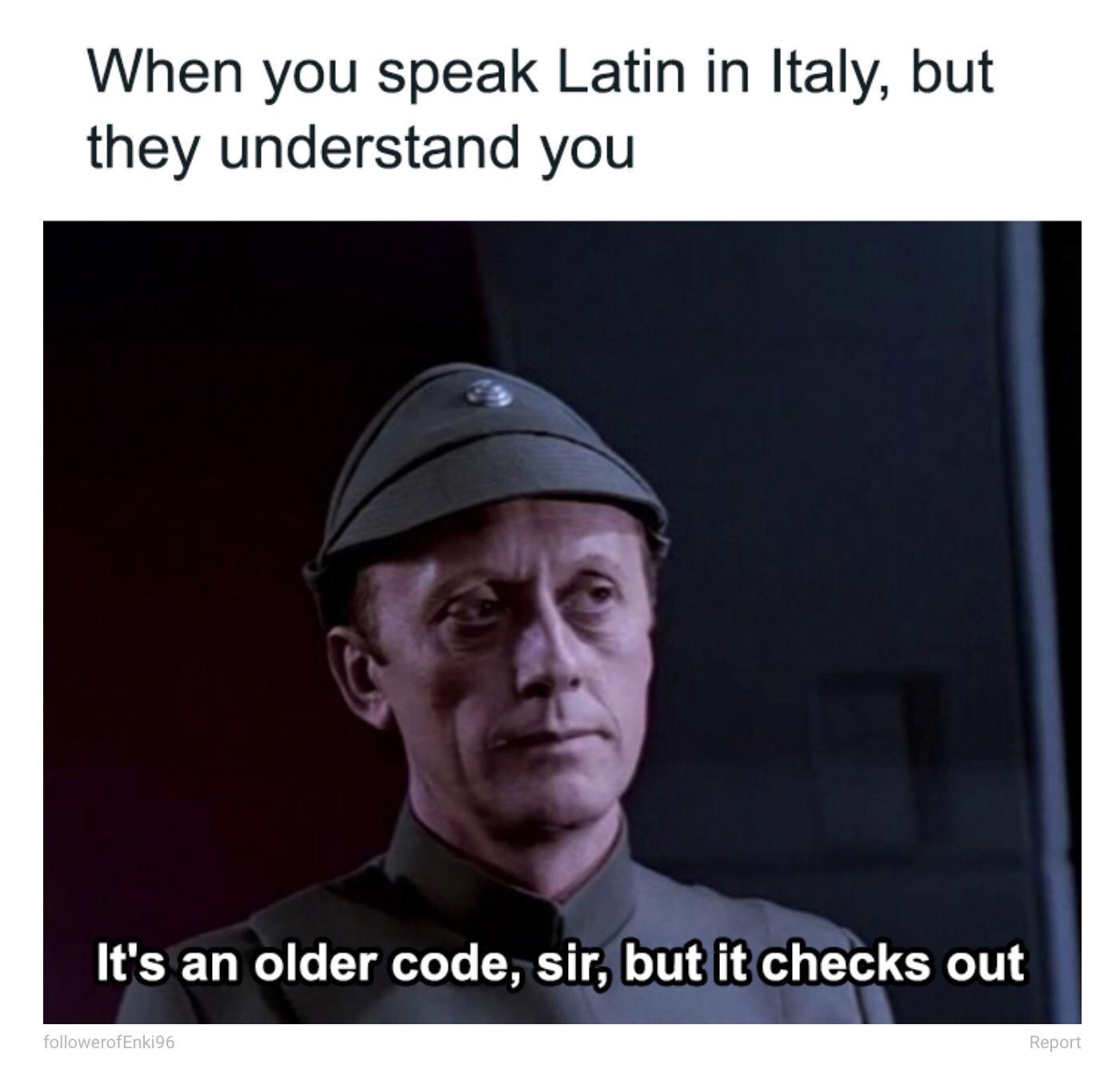 When you speak Latin in Italy but they understand you Its an older code sir butiitchecks out