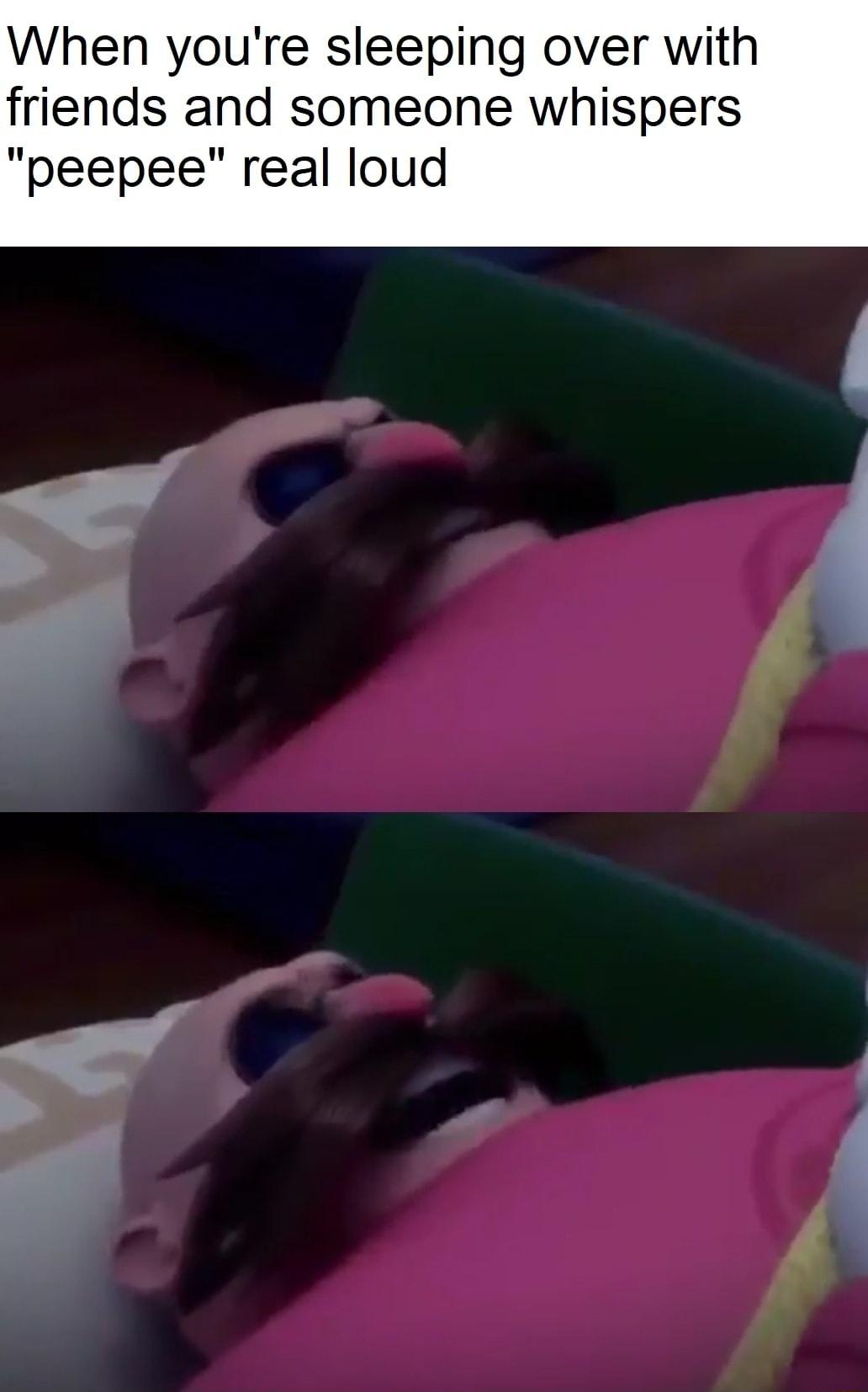 When youre sleeping over with friends and someone whispers peepee real loud