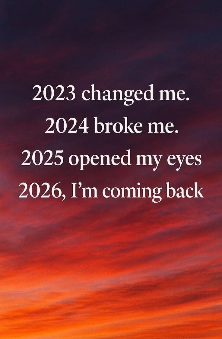 2023 changed me.
2024 broke me.
2025 opened my eyes
2026, I’m coming back