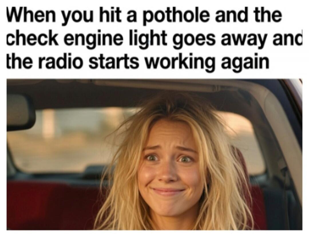 When you hit a pothole and the check engine light goes away and the radio starts working again
