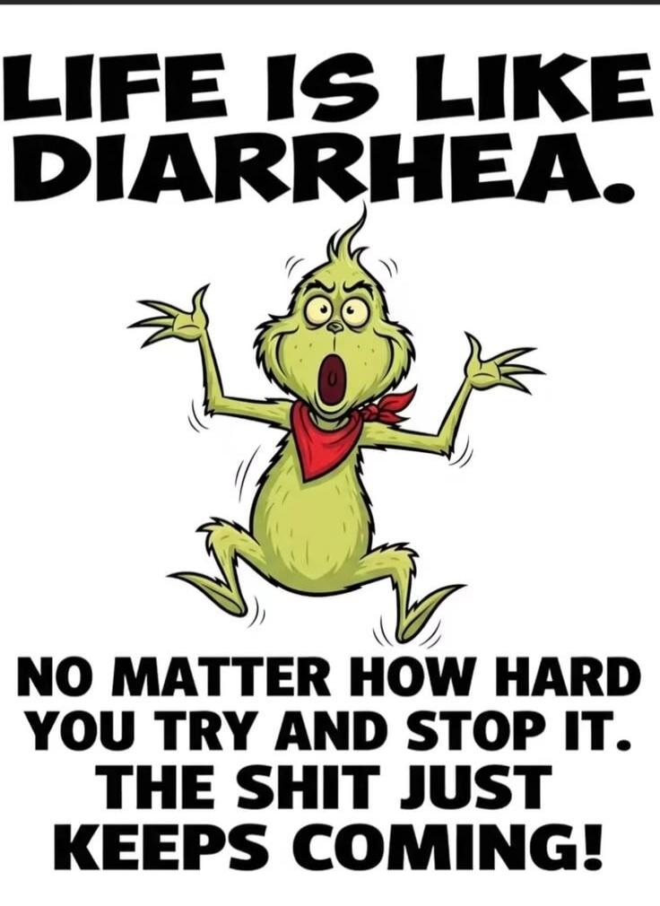 LIFE IS LIKE DIARRHEA. NO MATTER HOW HARD YOU TRY AND STOP IT. THE SHIT JUST KEEPS COMING!