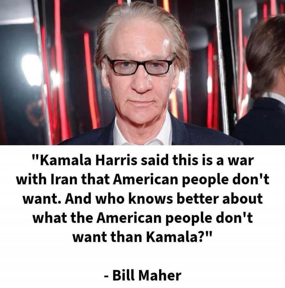 Kamala Harris said this is a war with Iran that American people don't want. And who knows better about what the American people don't want than Kamala? - Bill Maher