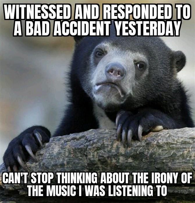 WITNESSEDANDIRESPONDEDITO ABADJACCIDENT YESTERDAY e il o j o s 2 _i rmll STOP THINKING ABOUT THE IRONY OF THE MUSIC WAS LISTENING TO