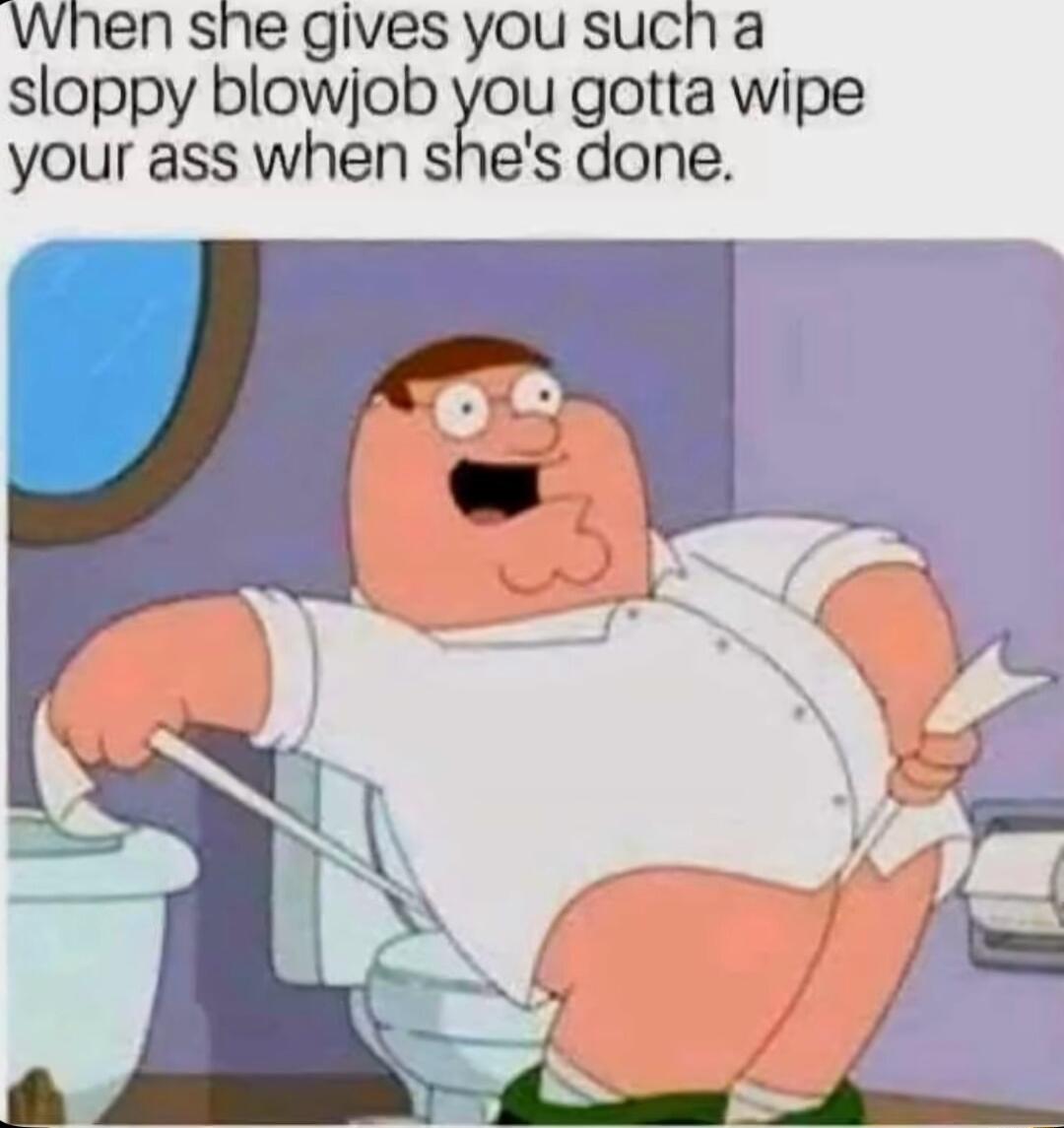 When she gives you such a sloppy blowjob you gotta wipe your ass when shes done
