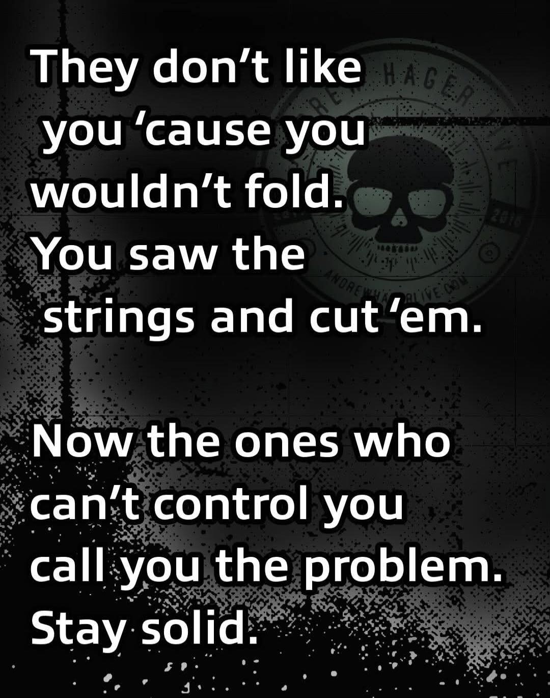 They don't like you 'cause you wouldn't fold. You saw the strings and cut 'em. Now the ones who can't control you call you the problem. Stay solid.