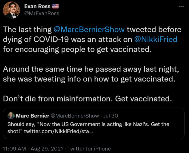 Evan Ross RN ISELIEN The last thing MarcBernierShow tweeted before dying of COVID 19 was an attack on NikkiFried o Tlele IV Vil o F R oLTol ol ISR o CI AVETSI T IO B Around the same time he passed away last night S CRVE RN a8 s oW 1o W g oWV e 5 VE ToT el Eo1 T Dont die from misinformation Get vaccinated LV ET 110 T AUV ETE TGS TR V e o Should say Now the US Government is acting like Nazis Get the