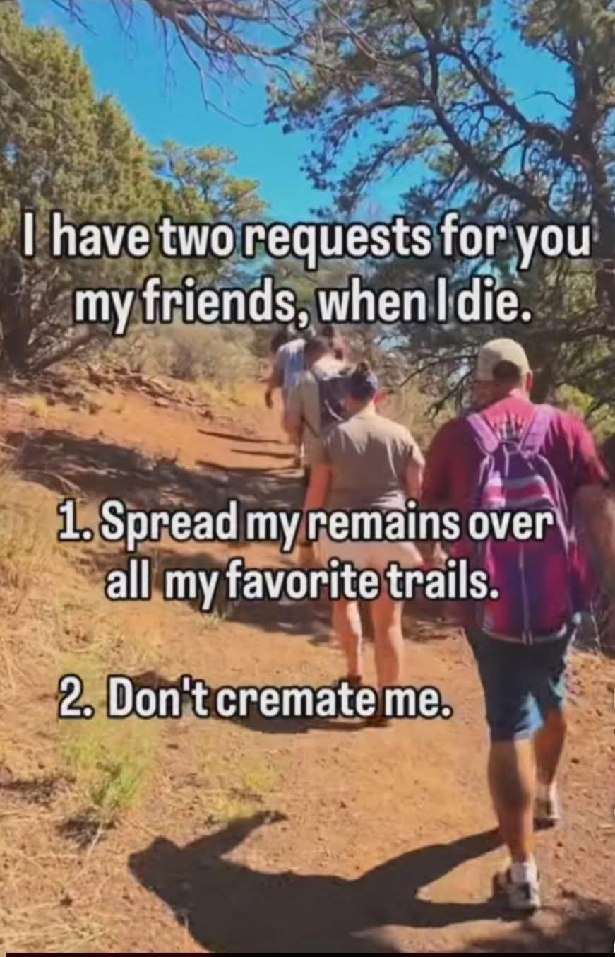 I have two requests for you my friends, when I die. 1. Spread my remains over all my favorite trails. 2. Don't cremate me.