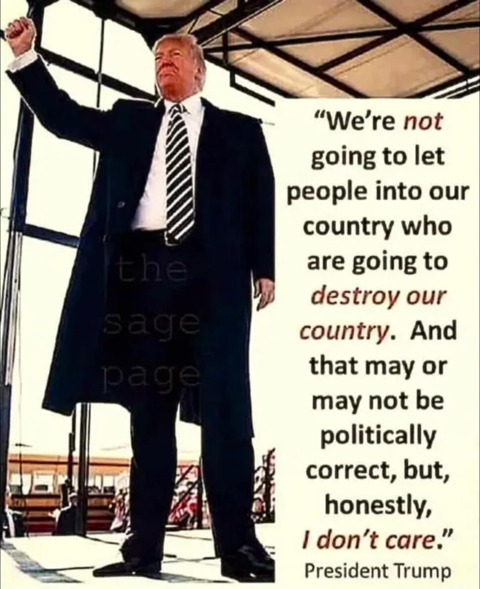 Were not going to let people into our country who are going to W destroy our country And that may or may not be politically correct but honestly Idont care President Trump