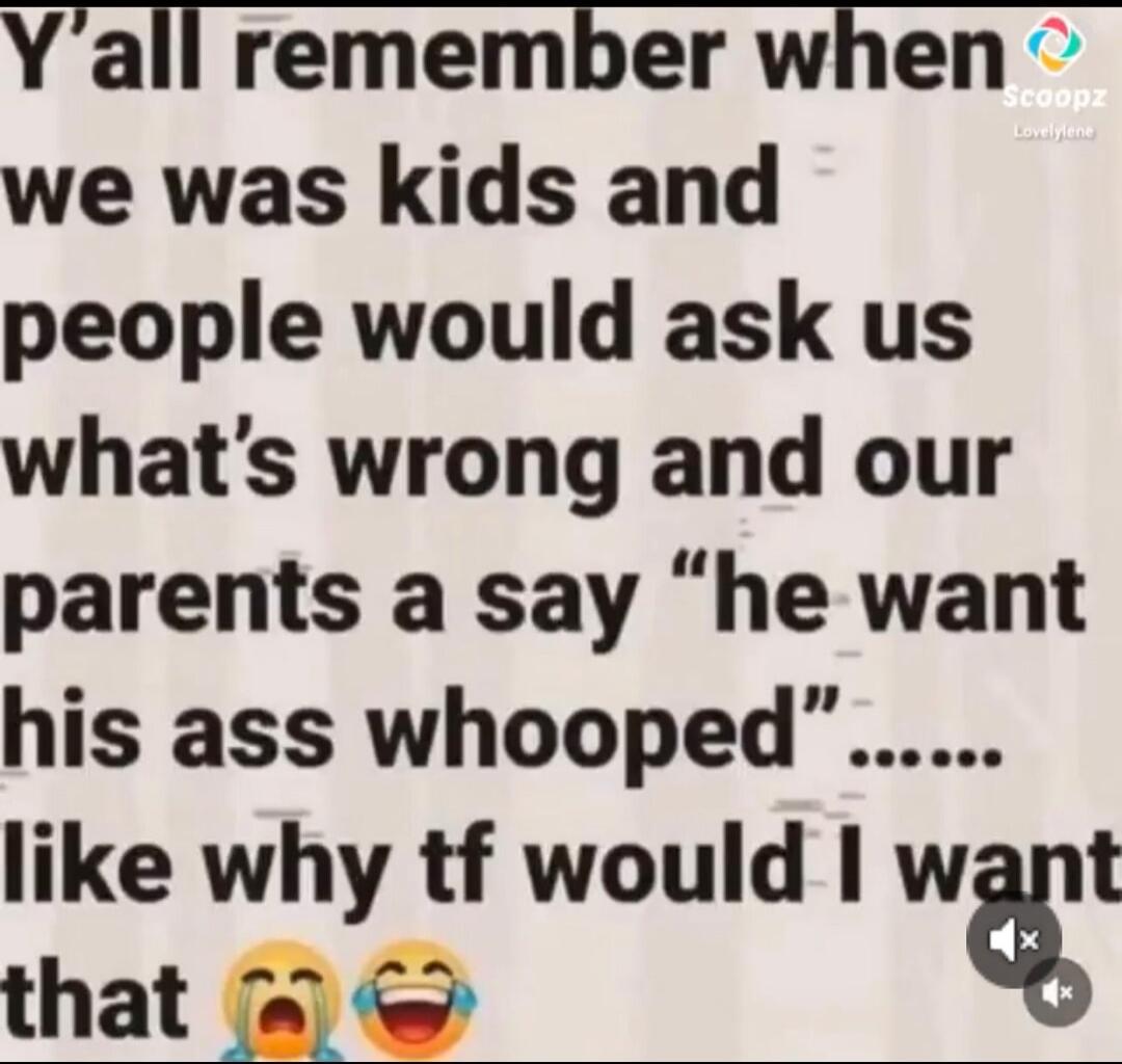 Y'all remember when we was kids and people would ask us what's wrong and our parents a say 