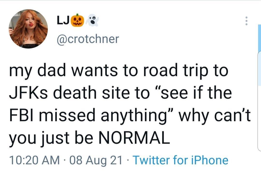 LJE crotchner my dad wants to road trip to JFKs death site to see if the FBI missed anything why cant you just be NORMAL 1020 AM 08 Aug 21 Twitter for iPhone