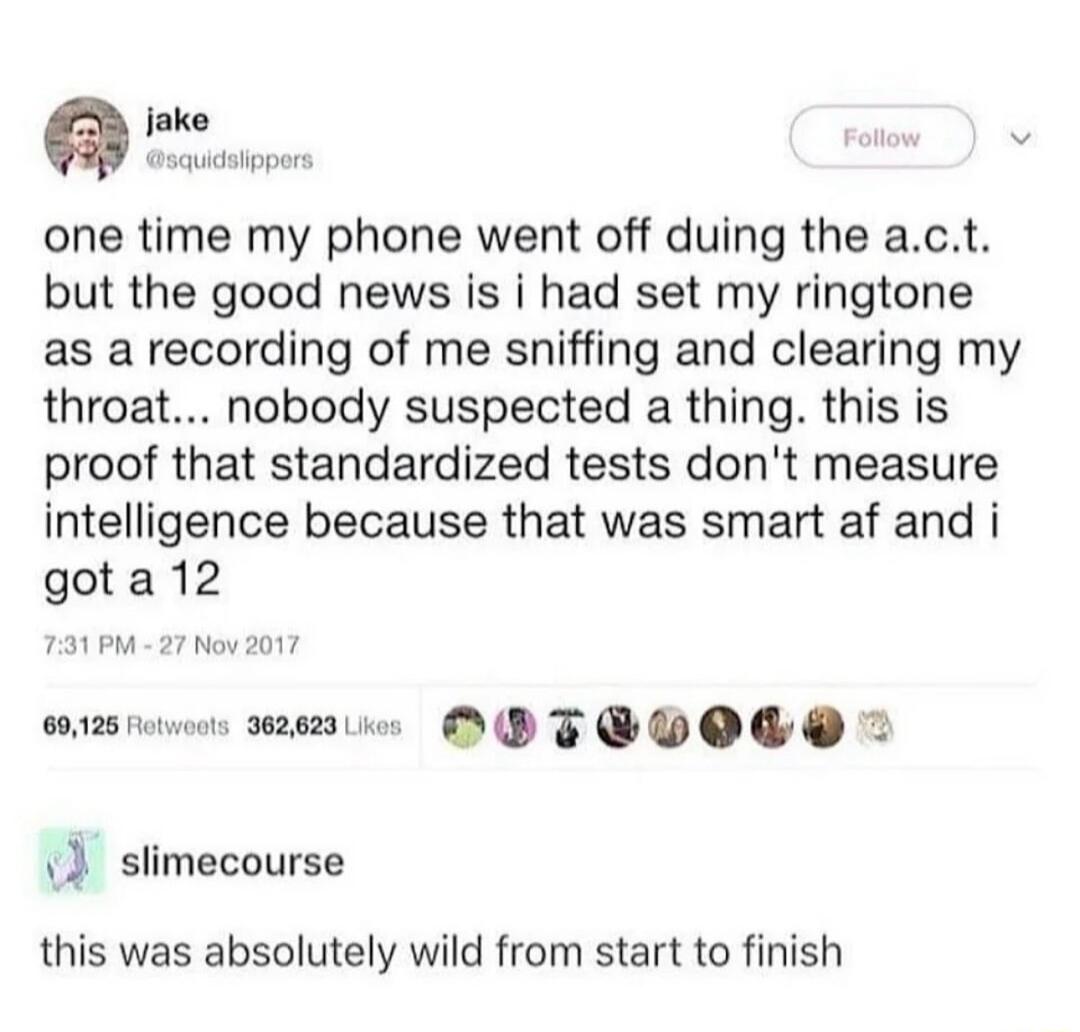 jake one time my phone went off duing the act but the good news is i had set my ringtone as a recording of me sniffing and clearing my throat nobody suspected a thing this is proof that standardized tests dont measure intelligence because that was smart af and i cmemue OPTAVOGO 2 slimecourse this was absolutely wild from start to finish