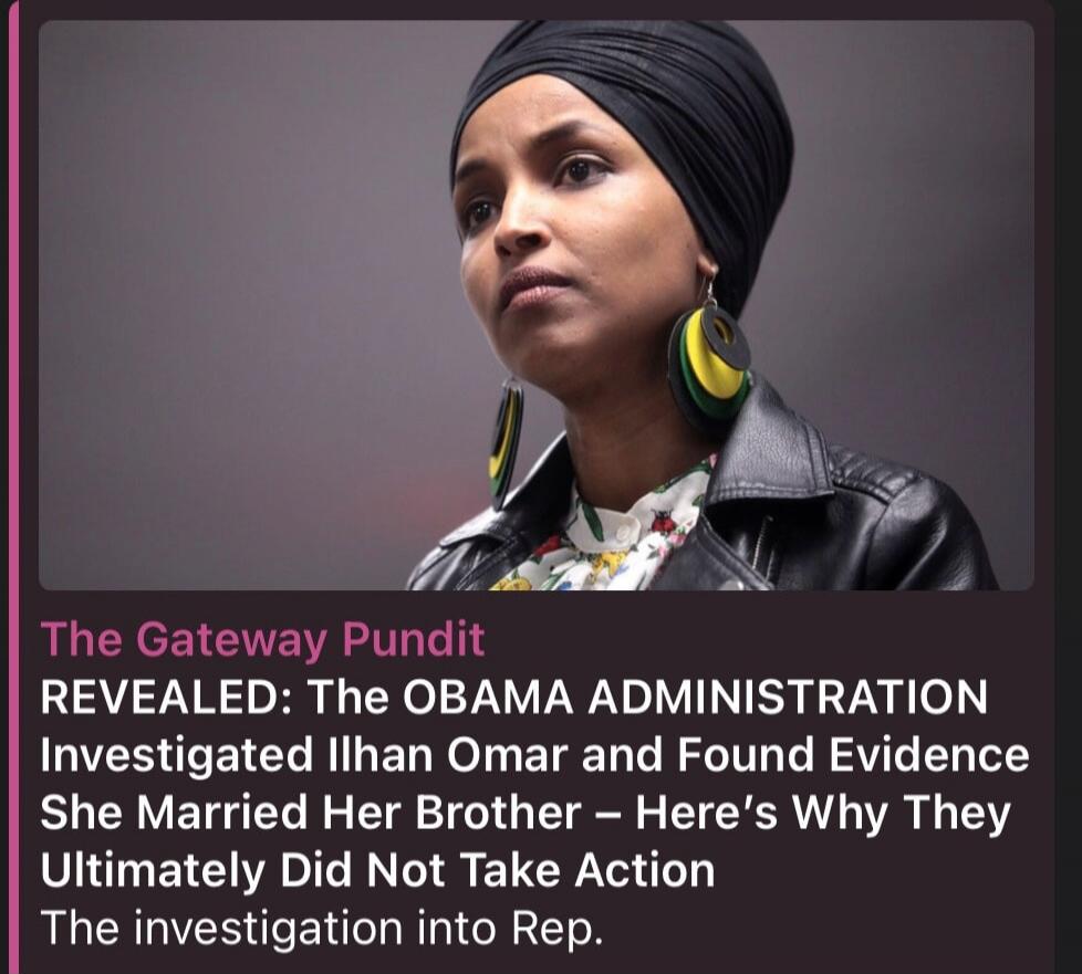 The Gateway Pundit REVEALED: The OBAMA ADMINISTRATION Investigated Ilhan Omar and Found Evidence She Married Her Brother - Here's Why They Ultimately Did Not Take Action The investigation into Rep.