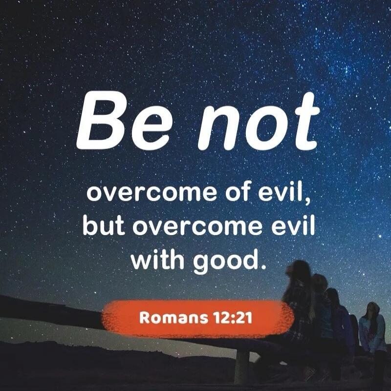 Be not overcome of evil, but overcome evil with good. Romans 12:21
