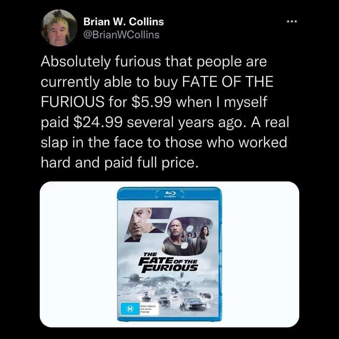 BrianWCollins f Brian W Collins Absolutely furious that people are currently able to buy FATE OF THE FURIOUS for 599 when myself paid 2499 several years ago A real slap in the face to those who worked RETale N oETle RiVIWoTglelN