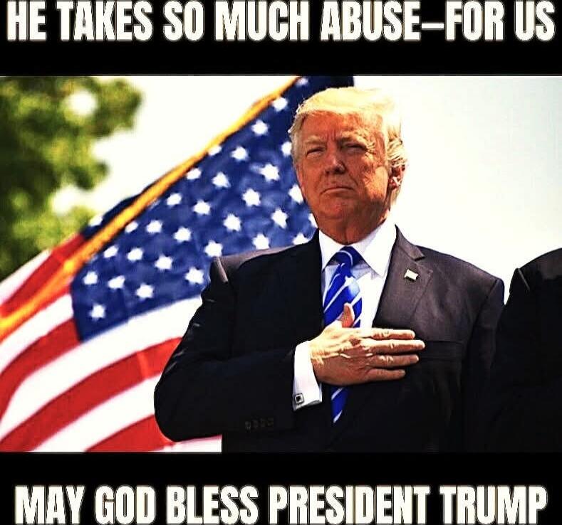 HE TAKES SO MUCH ABUSE FOR US\nMAY GOD BLESS PRESIDENT TRUMP