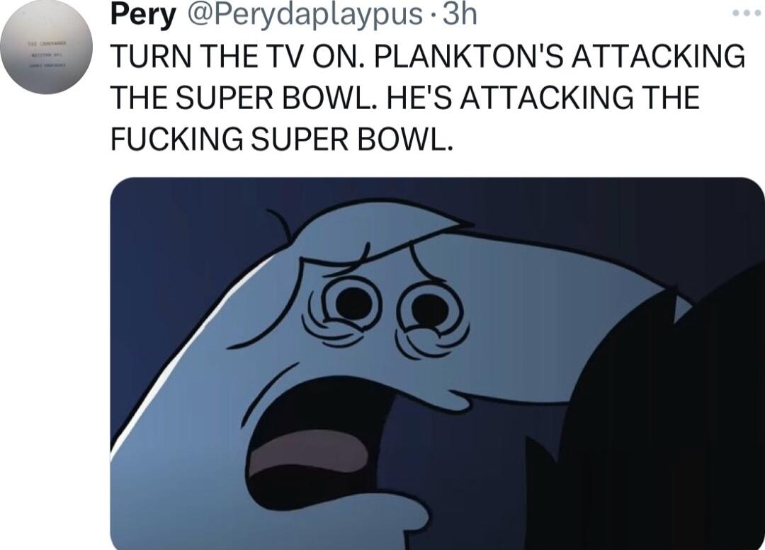 Pery Perydaplaypus 3h TURN THE TV ON PLANKTONS ATTACKING THE SUPER BOWL HES ATTACKING THE FUCKING SUPER BOWL