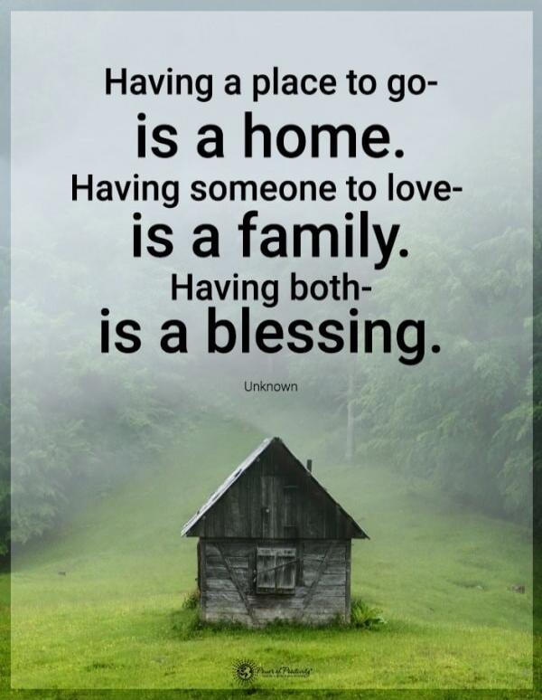 Having a place to go- is a home. Having someone to love- is a family. Having both- is a blessing.
