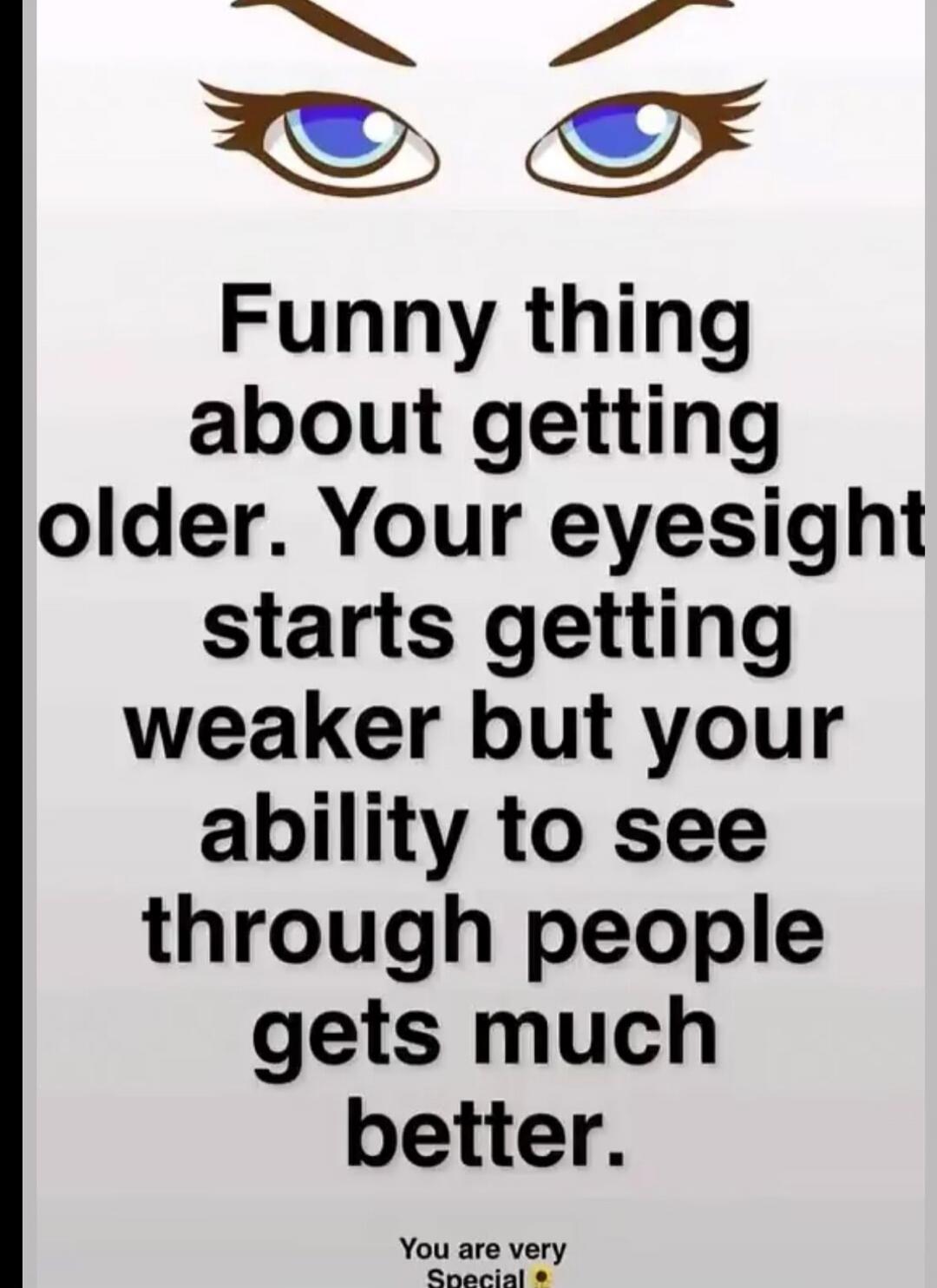 Funny thing about getting older. Your eyesight starts getting weaker but your ability to see through people gets much better. You are very Special.