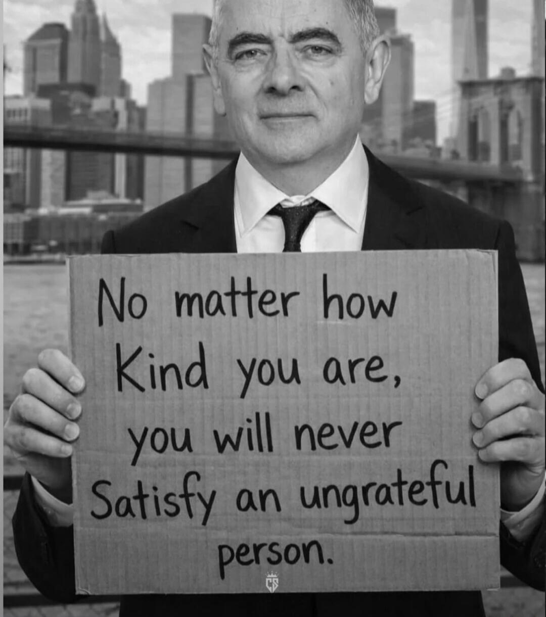 No matter how Kind you are, you will never Satisfy an ungrateful person.