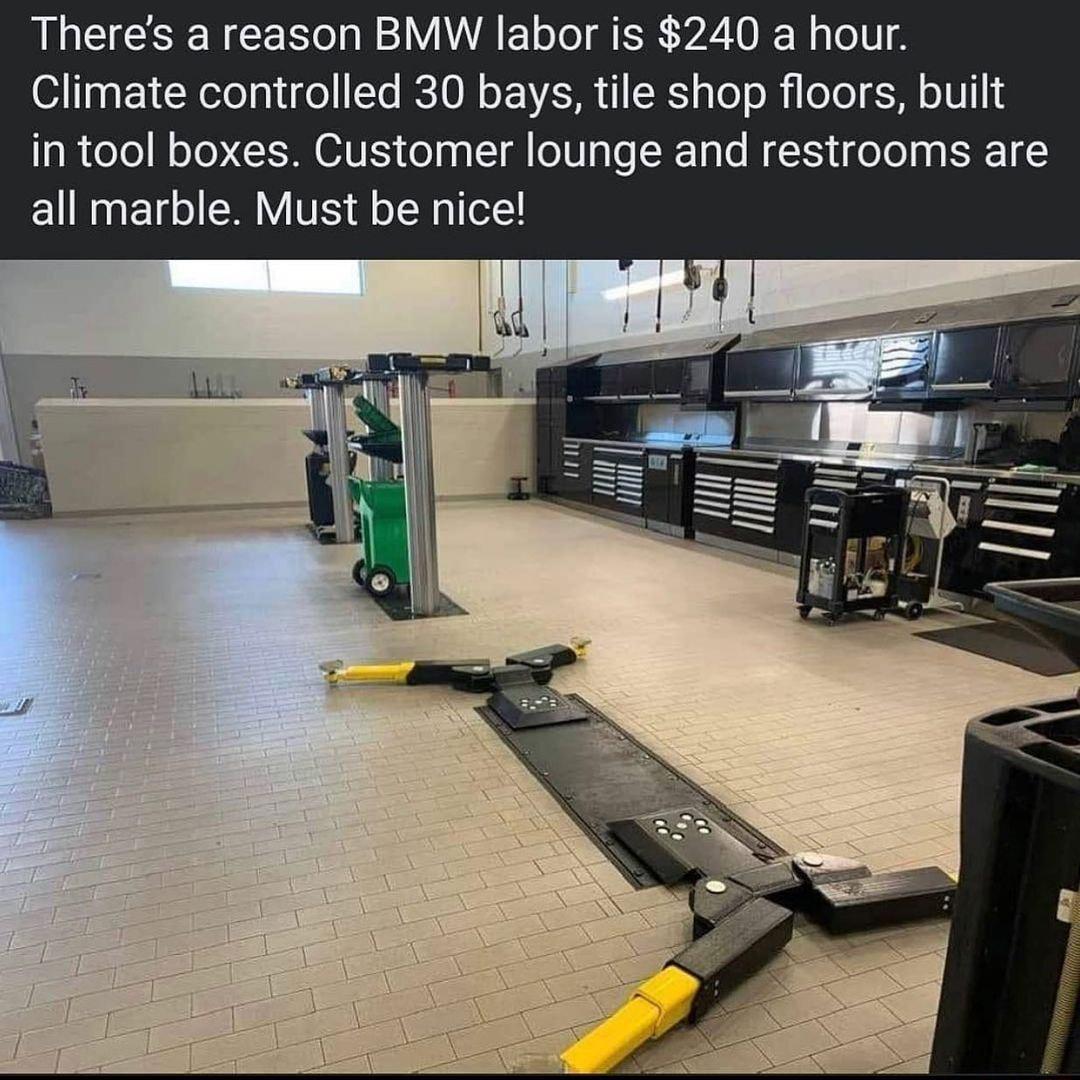 Theres a reason BMW labor is 240 a hour Climate controlled 30 bays tile shop floors built in tool boxes Customer lounge and restrooms are all marble Must be nice