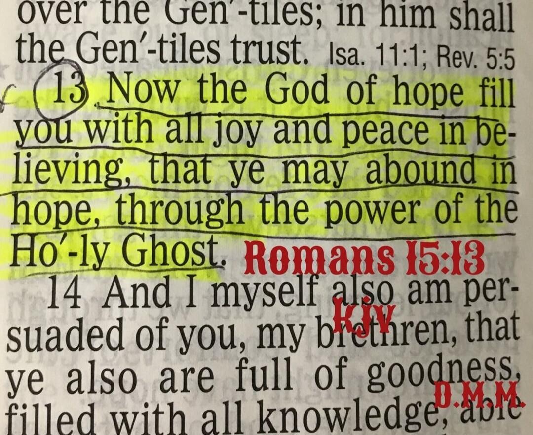 Now the God of hope fill you with all joy and peace in believing, that ye may abound in hope, through the power of the Holy Ghost. Romans 15:13