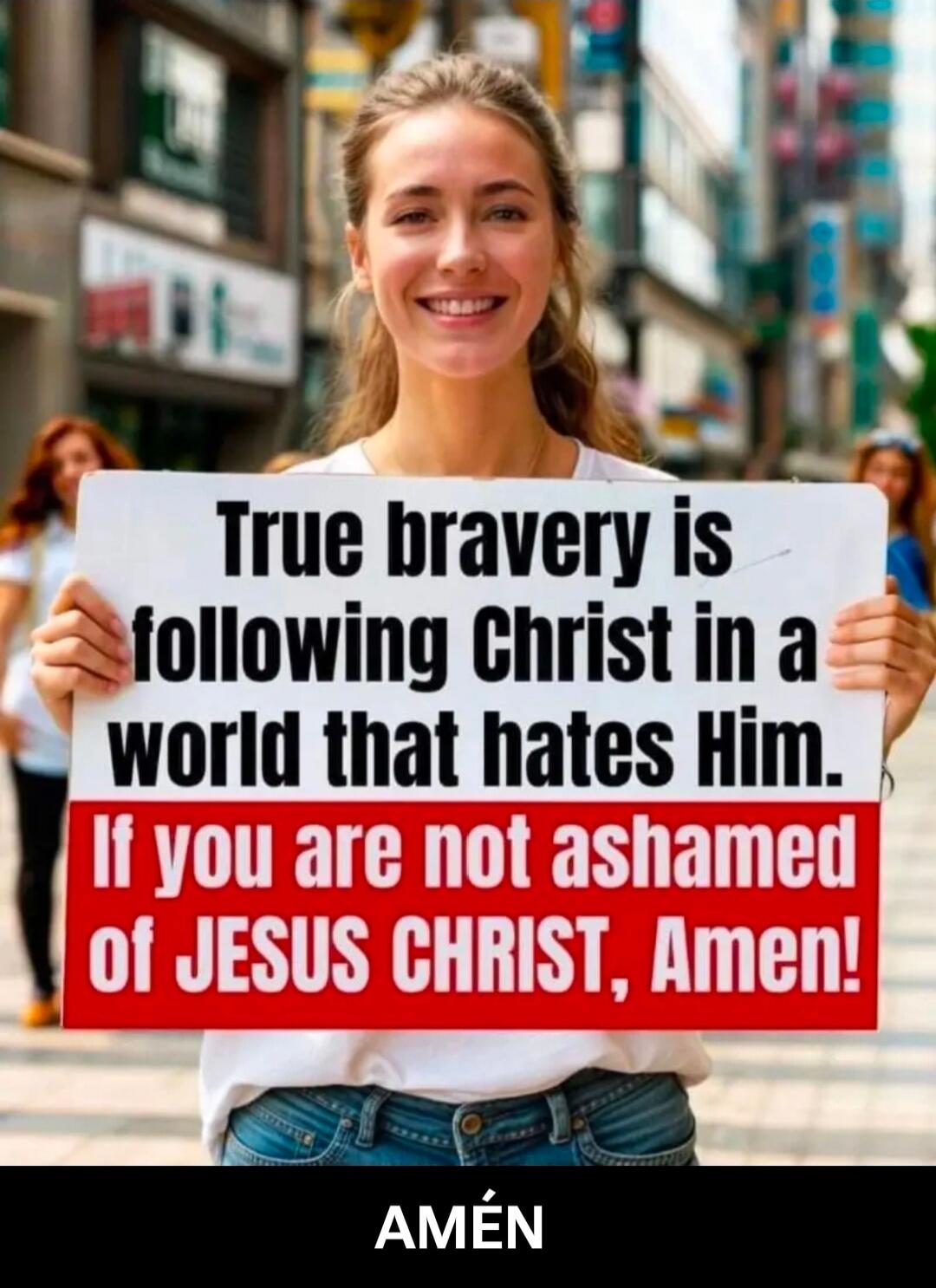 True bravery is following Christ in a world that hates Him. If you are not ashamed of JESUS CHRIST, Amen! AMÉN