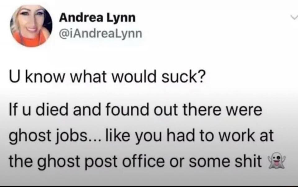 U know what would suck? If u died and found out there were ghost jobs... like you had to work at the ghost post office or some shit 👻