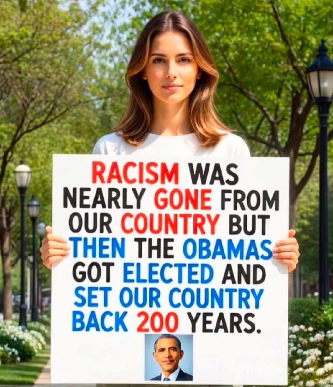 RACISM WAS NEARLY GONE FROM OUR COUNTRY BUT THEN THE OBAMAS GOT ELECTED AND SET OUR COUNTRY BACK 200 YEARS.