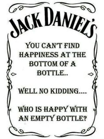 YOU CANT FIND HAPPINESS AT THE BOTTOM OF A BOTTLE WELL NO KIDDING WHO IS HAPPY WITH AN EMPTY BOTTLE