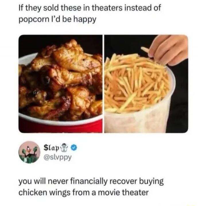 If they sold these in theaters instead of popcorn I'd be happy
[left image: chicken wings], [right image: french fries in a tub]

you will never financially recover buying chicken wings from a movie theater