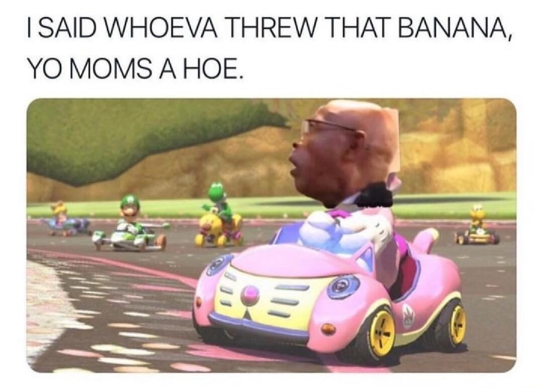 SAID WHOEVA THREW THAT BANANA YO MOMS AHOE