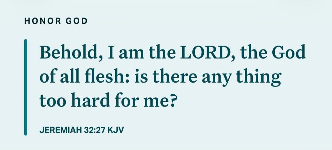 HONOR GOD Behold, I am the LORD, the God of all flesh: is there any thing too hard for me? JEREMIAH 32:27 KJV