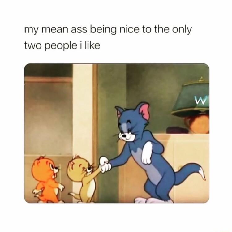 my mean ass being nice to the only two people i like